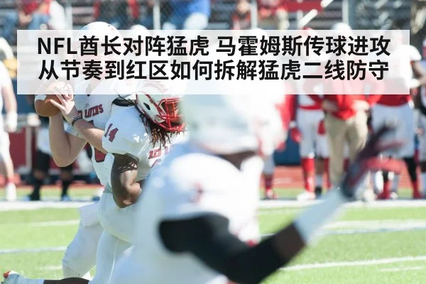 NFL酋长对阵猛虎 马霍姆斯传球进攻从节奏到红区如何拆解猛虎二线防守