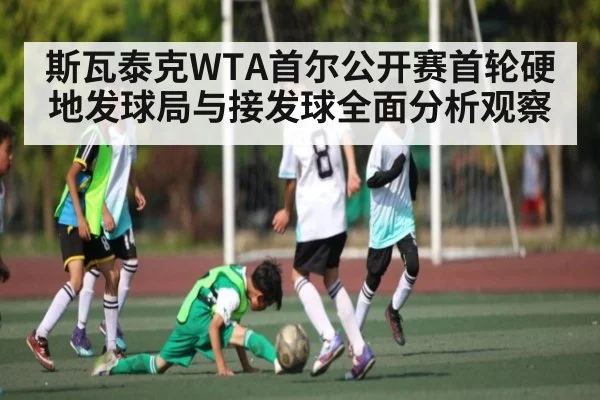 斯瓦泰克WTA首尔公开赛首轮硬地发球局与接发球全面分析观察