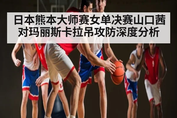 日本熊本大师赛女单决赛山口茜对玛丽斯卡拉吊攻防深度分析
