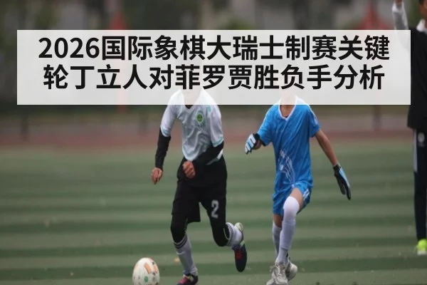 2026国际象棋大瑞士制赛关键轮丁立人对菲罗贾胜负手分析