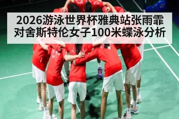 2026游泳世界杯雅典站张雨霏对舍斯特伦女子100米蝶泳分析